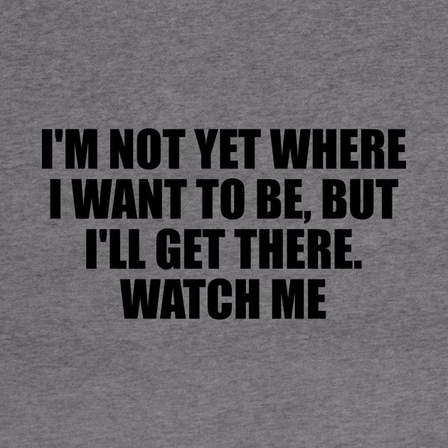 I'm not yet where I want to be, but I'll get there. Watch me by D1FF3R3NT